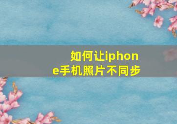 如何让iphone手机照片不同步