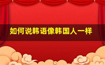 如何说韩语像韩国人一样