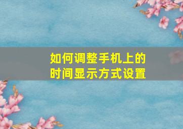 如何调整手机上的时间显示方式设置