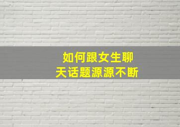 如何跟女生聊天话题源源不断