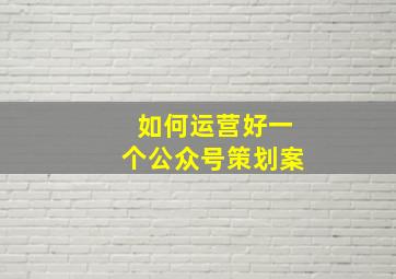 如何运营好一个公众号策划案