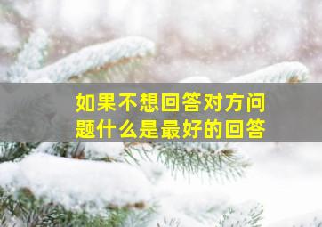 如果不想回答对方问题什么是最好的回答