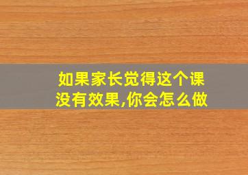 如果家长觉得这个课没有效果,你会怎么做