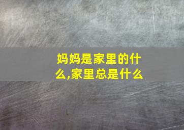 妈妈是家里的什么,家里总是什么