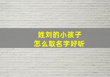 姓刘的小孩子怎么取名字好听