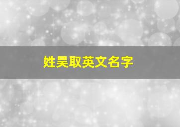 姓吴取英文名字