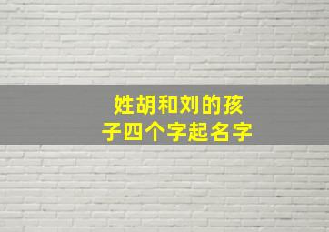 姓胡和刘的孩子四个字起名字