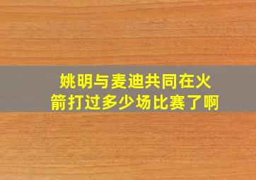 姚明与麦迪共同在火箭打过多少场比赛了啊