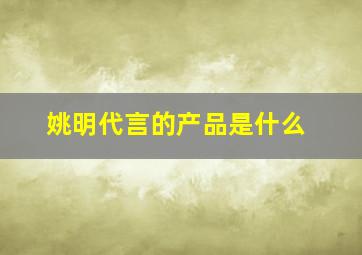 姚明代言的产品是什么