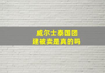 威尔士泰国团建被卖是真的吗