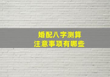 婚配八字测算注意事项有哪些