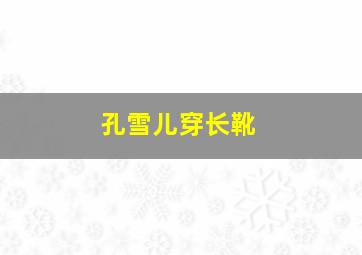 孔雪儿穿长靴