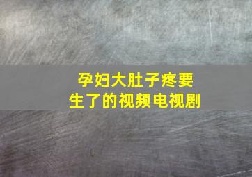 孕妇大肚子疼要生了的视频电视剧