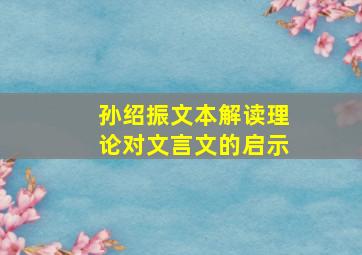 孙绍振文本解读理论对文言文的启示