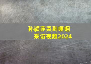 孙颖莎哭到哽咽采访视频2024