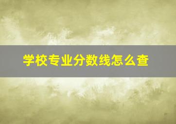 学校专业分数线怎么查