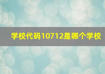 学校代码10712是哪个学校