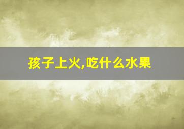 孩子上火,吃什么水果