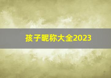 孩子昵称大全2023