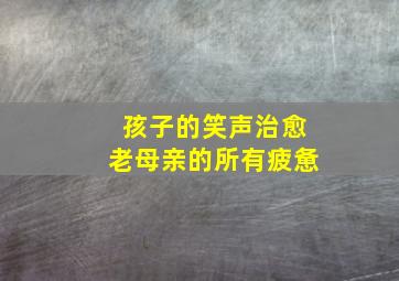 孩子的笑声治愈老母亲的所有疲惫