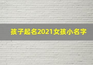 孩子起名2021女孩小名字