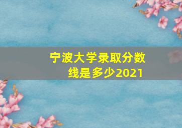 宁波大学录取分数线是多少2021