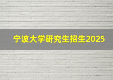 宁波大学研究生招生2025