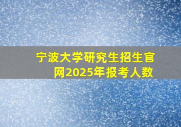 宁波大学研究生招生官网2025年报考人数