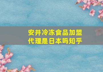 安井冷冻食品加盟代理是日本吗知乎