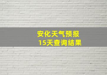 安化天气预报15天查询结果