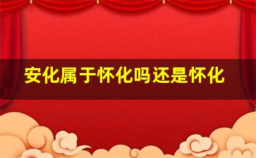 安化属于怀化吗还是怀化