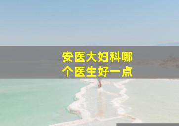 安医大妇科哪个医生好一点