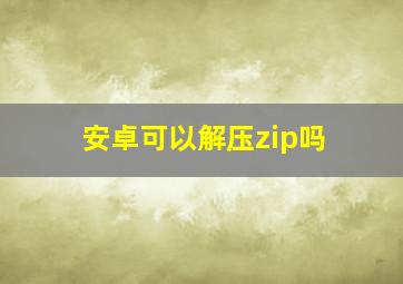 安卓可以解压zip吗