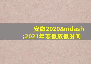 安徽2020—2021年寒假放假时间