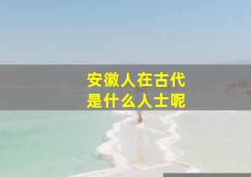 安徽人在古代是什么人士呢