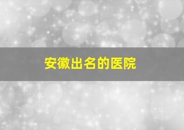 安徽出名的医院