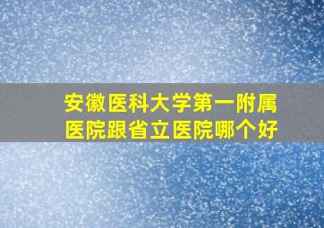 安徽医科大学第一附属医院跟省立医院哪个好