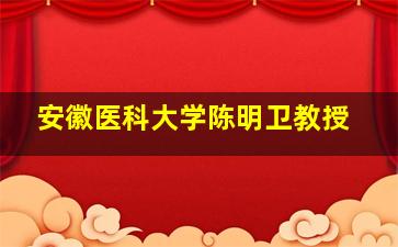 安徽医科大学陈明卫教授