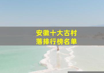 安徽十大古村落排行榜名单