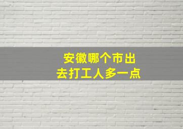 安徽哪个市出去打工人多一点