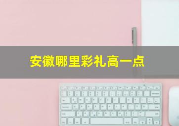 安徽哪里彩礼高一点