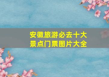 安徽旅游必去十大景点门票图片大全