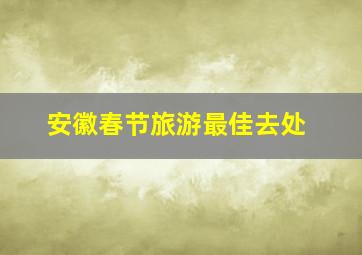 安徽春节旅游最佳去处