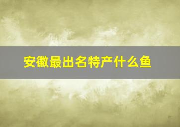 安徽最出名特产什么鱼