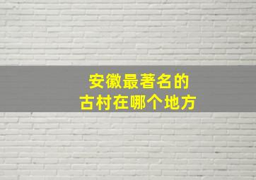 安徽最著名的古村在哪个地方