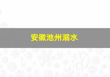 安徽池州溺水