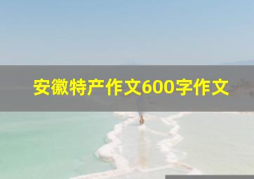 安徽特产作文600字作文