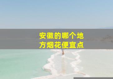 安徽的哪个地方烟花便宜点