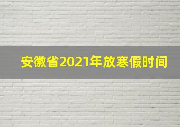 安徽省2021年放寒假时间