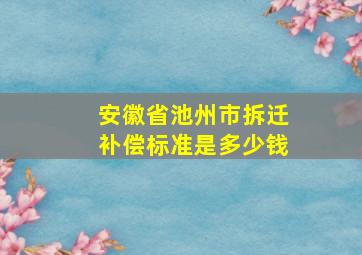 安徽省池州市拆迁补偿标准是多少钱